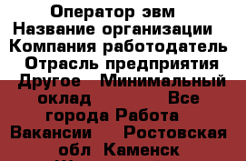 Оператор эвм › Название организации ­ Компания-работодатель › Отрасль предприятия ­ Другое › Минимальный оклад ­ 15 000 - Все города Работа » Вакансии   . Ростовская обл.,Каменск-Шахтинский г.